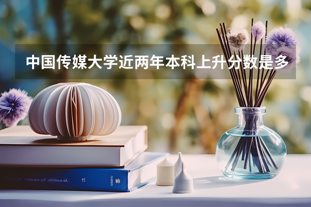 中国传媒大学近两年本科上升分数是多少