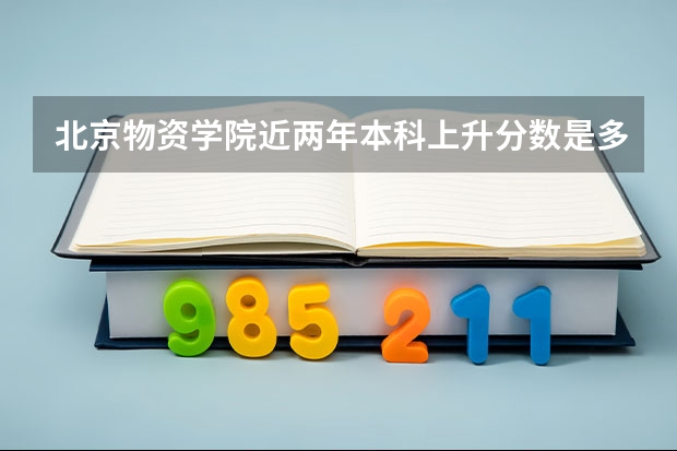北京物资学院近两年本科上升分数是多少