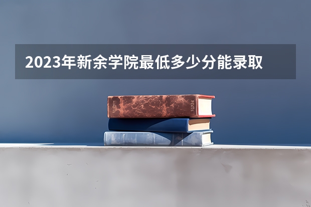 2023年新余学院最低多少分能录取 江西历年录取分数线
