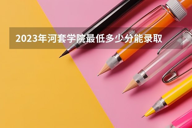 2023年河套学院最低多少分能录取 内蒙古历年录取分数线