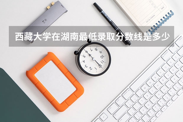 西藏大学在湖南最低录取分数线是多少