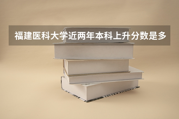 福建医科大学近两年本科上升分数是多少