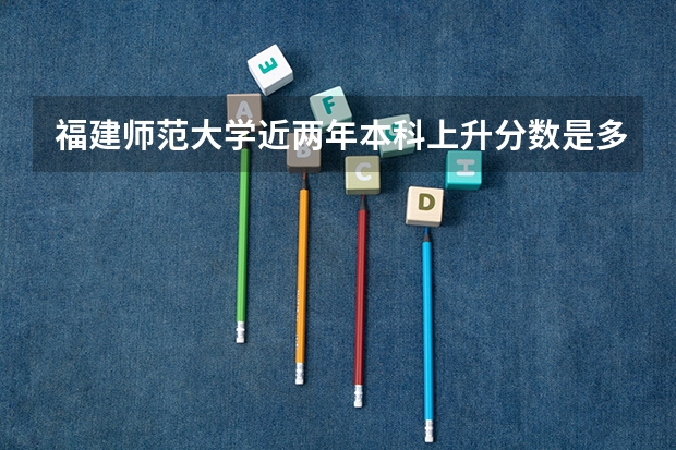 福建师范大学近两年本科上升分数是多少