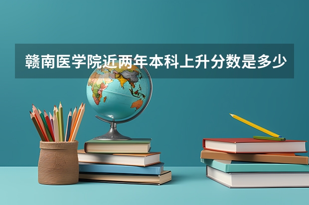 赣南医学院近两年本科上升分数是多少