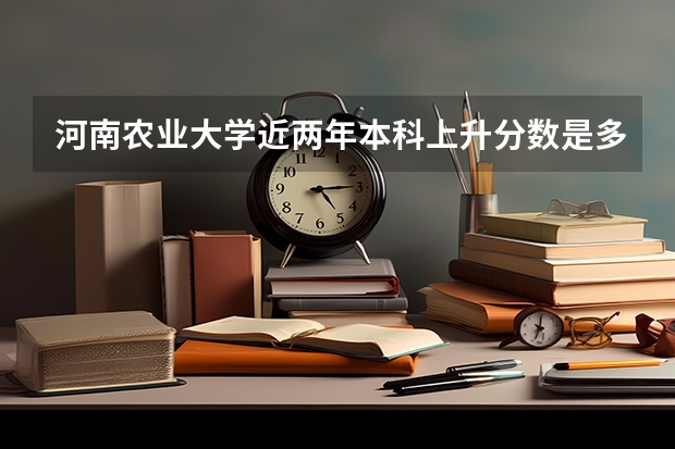 河南农业大学近两年本科上升分数是多少