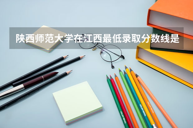 陕西师范大学在江西最低录取分数线是多少