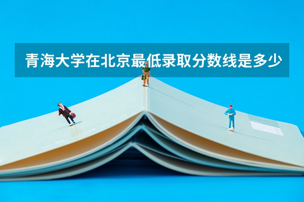 青海大学在北京最低录取分数线是多少