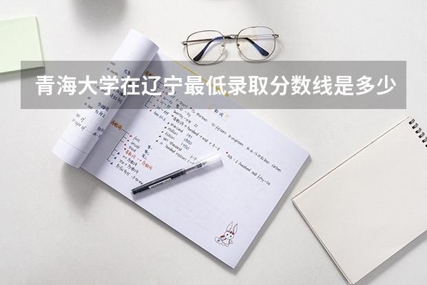 青海大学在辽宁最低录取分数线是多少