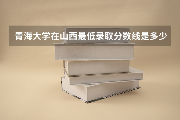 青海大学在山西最低录取分数线是多少