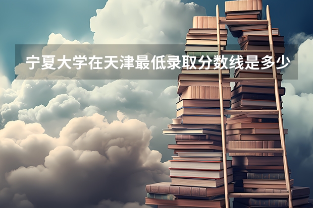 宁夏大学在天津最低录取分数线是多少