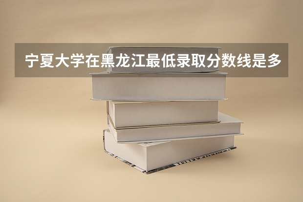宁夏大学在黑龙江最低录取分数线是多少