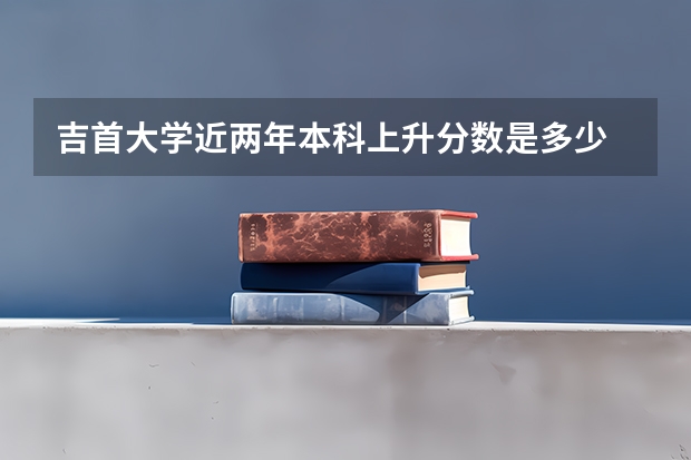 吉首大学近两年本科上升分数是多少