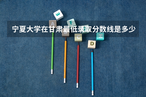 宁夏大学在甘肃最低录取分数线是多少