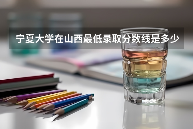 宁夏大学在山西最低录取分数线是多少