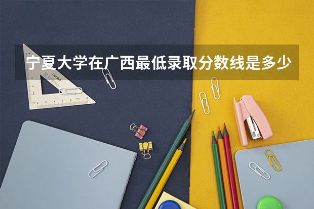 宁夏大学在广西最低录取分数线是多少