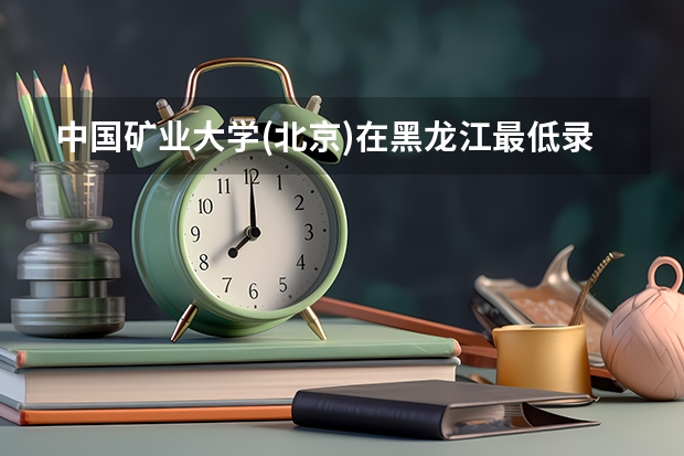 中国矿业大学(北京)在黑龙江最低录取分数线是多少