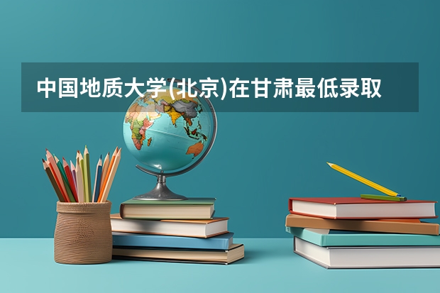 中国地质大学(北京)在甘肃最低录取分数线是多少