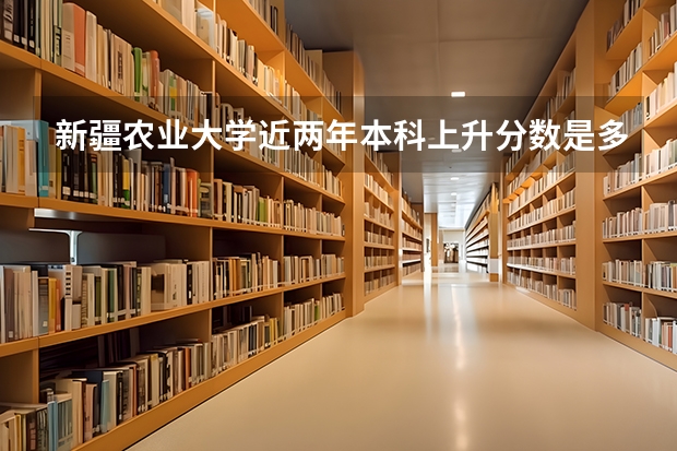 新疆农业大学近两年本科上升分数是多少
