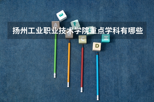 扬州工业职业技术学院重点学科有哪些？学科评估结果汇总