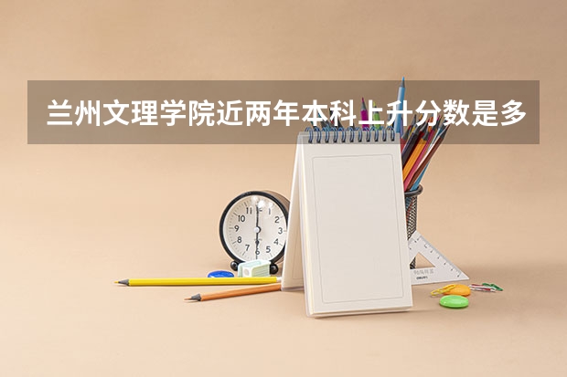 兰州文理学院近两年本科上升分数是多少