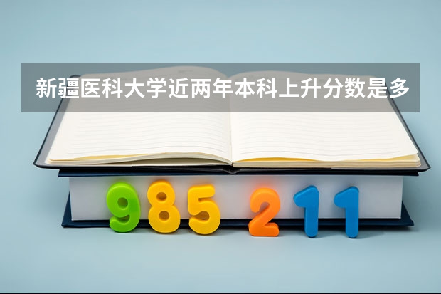 新疆医科大学近两年本科上升分数是多少