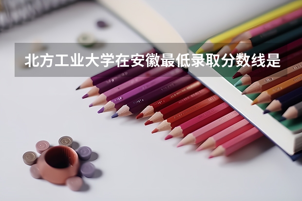 北方工业大学在安徽最低录取分数线是多少