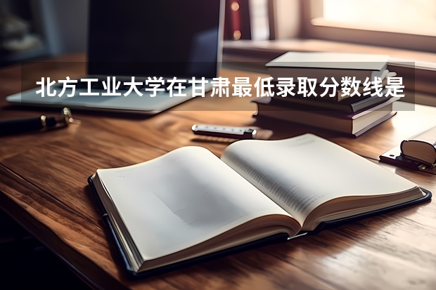 北方工业大学在甘肃最低录取分数线是多少