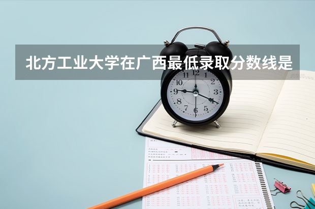 北方工业大学在广西最低录取分数线是多少