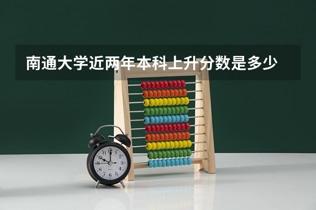 南通大学近两年本科上升分数是多少