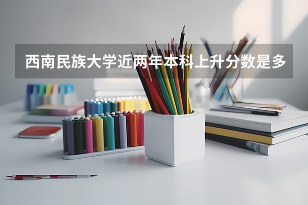西南民族大学近两年本科上升分数是多少