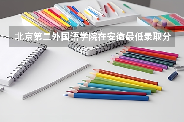 北京第二外国语学院在安徽最低录取分数线是多少