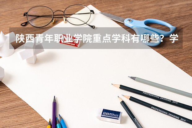 陕西青年职业学院重点学科有哪些？学科评估结果汇总