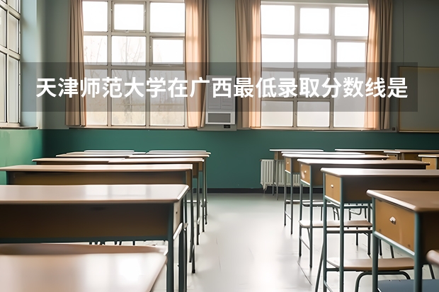 天津师范大学在广西最低录取分数线是多少