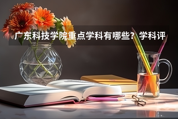 广东科技学院重点学科有哪些？学科评估结果汇总
