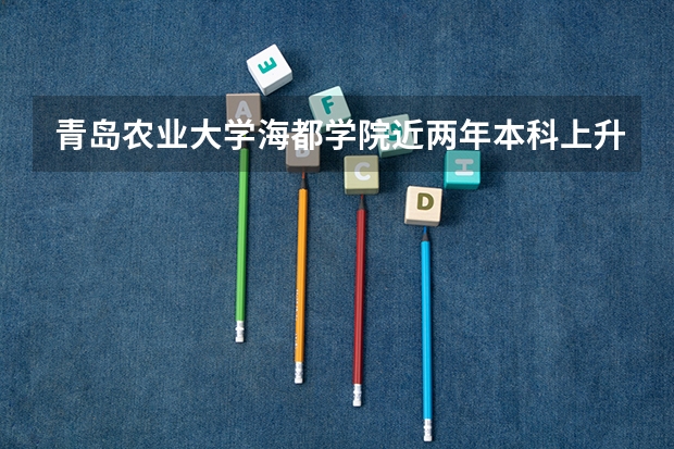 青岛农业大学海都学院近两年本科上升分数是多少