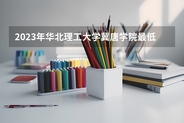 2023年华北理工大学冀唐学院最低多少分能录取 河北历年录取分数线