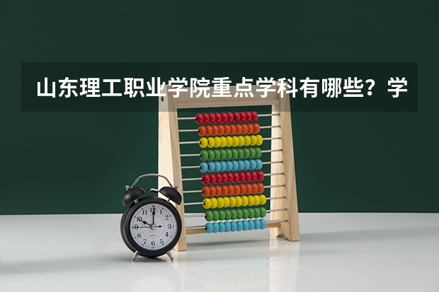 山东理工职业学院重点学科有哪些？学科评估结果汇总
