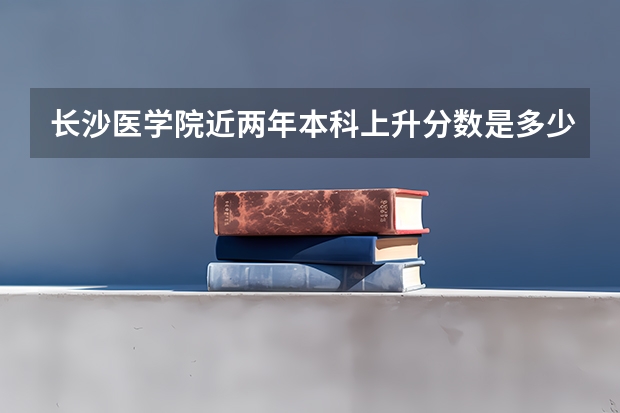 长沙医学院近两年本科上升分数是多少