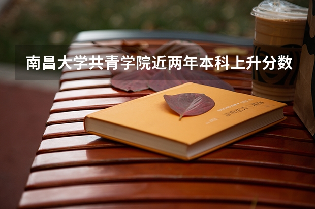南昌大学共青学院近两年本科上升分数是多少