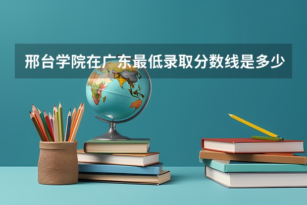 邢台学院在广东最低录取分数线是多少