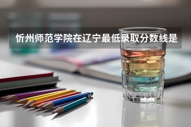 忻州师范学院在辽宁最低录取分数线是多少