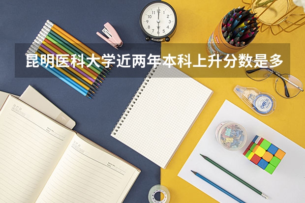 昆明医科大学近两年本科上升分数是多少