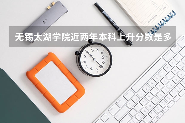 无锡太湖学院近两年本科上升分数是多少
