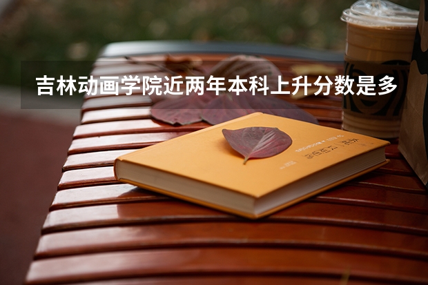 吉林动画学院近两年本科上升分数是多少