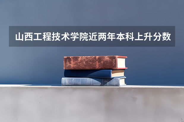 山西工程技术学院近两年本科上升分数是多少
