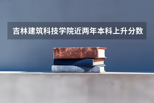 吉林建筑科技学院近两年本科上升分数是多少