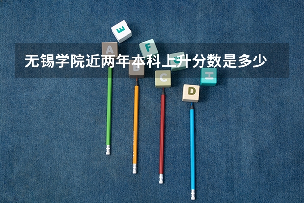 无锡学院近两年本科上升分数是多少