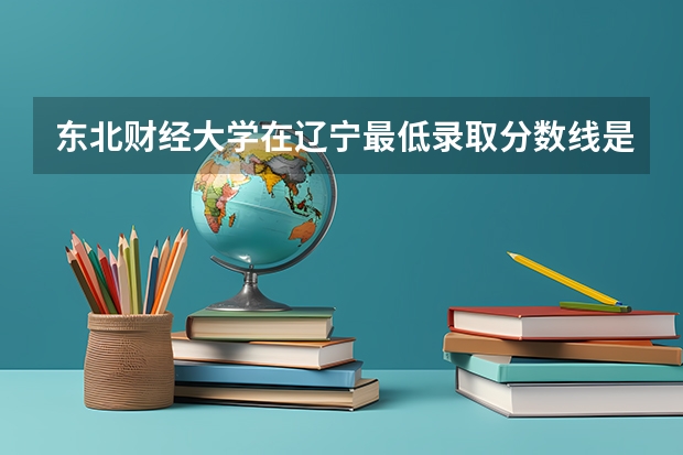东北财经大学在辽宁最低录取分数线是多少