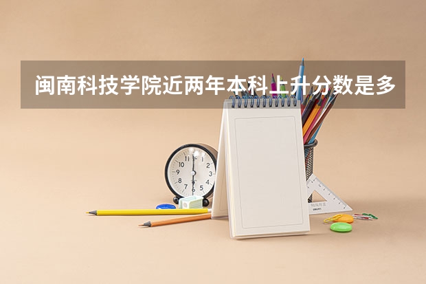 闽南科技学院近两年本科上升分数是多少
