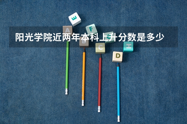 阳光学院近两年本科上升分数是多少